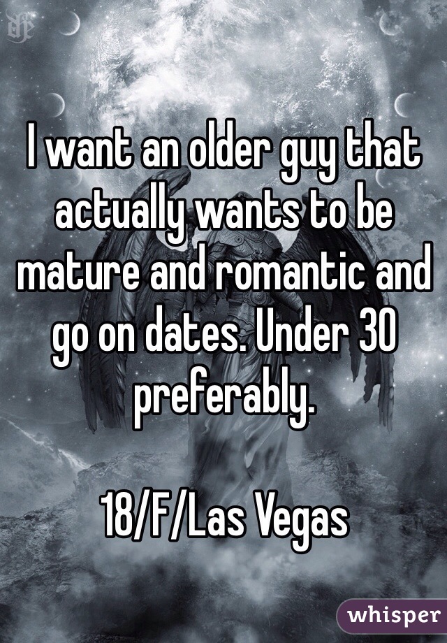 I want an older guy that actually wants to be mature and romantic and go on dates. Under 30 preferably.

18/F/Las Vegas 