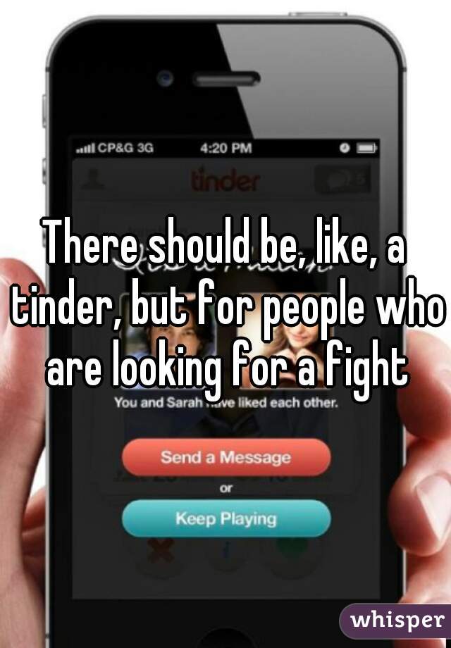 There should be, like, a tinder, but for people who are looking for a fight