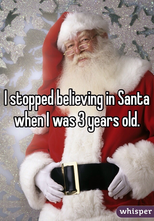 I stopped believing in Santa when I was 3 years old.  
