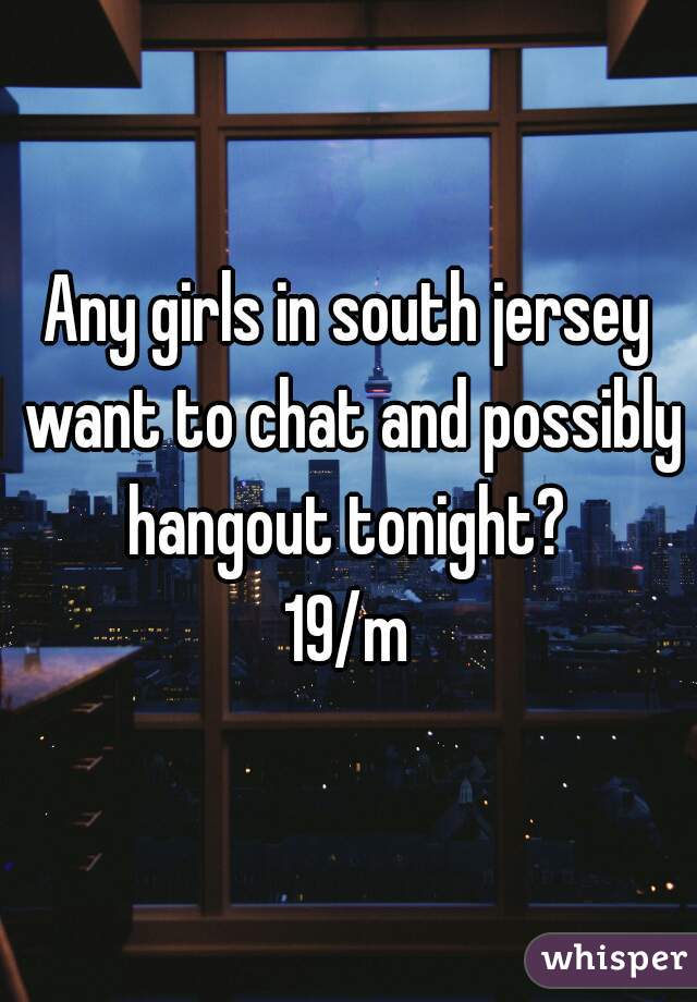 Any girls in south jersey want to chat and possibly hangout tonight? 
19/m