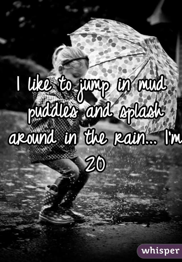 I like to jump in mud puddles and splash around in the rain... I'm 20