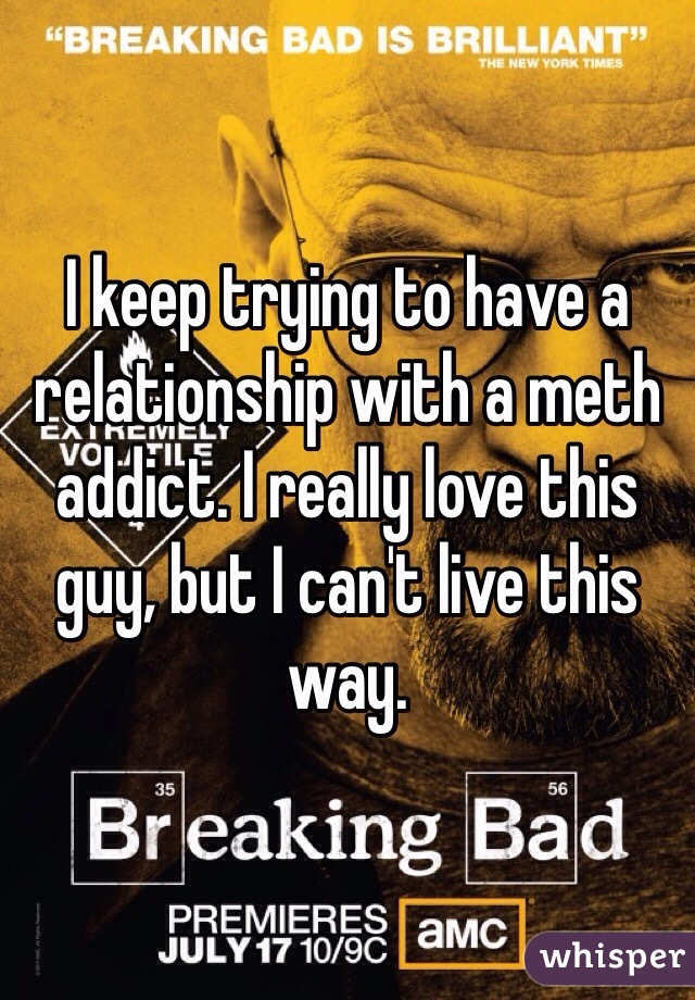 I keep trying to have a relationship with a meth addict. I really love this guy, but I can't live this way. 
