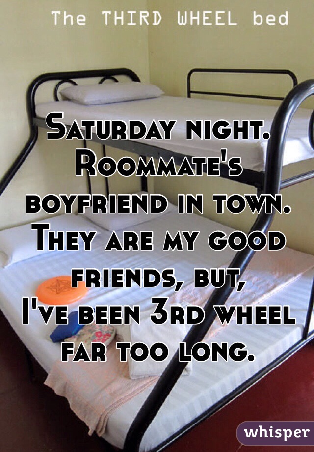 Saturday night.
Roommate's boyfriend in town.
They are my good friends, but,
I've been 3rd wheel far too long.