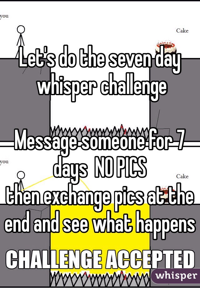 Let's do the seven day
 whisper challenge 

Message someone for 7 days  NO PICS 
then exchange pics at the end and see what happens 