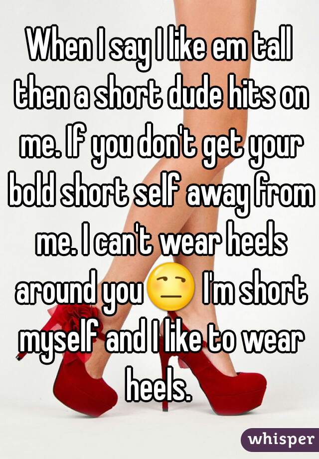 When I say I like em tall then a short dude hits on me. If you don't get your bold short self away from me. I can't wear heels around you😒 I'm short myself and I like to wear heels. 