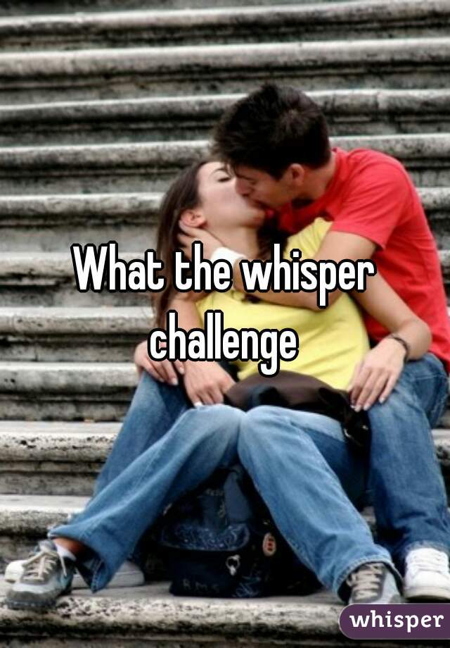 What the whisper challenge 