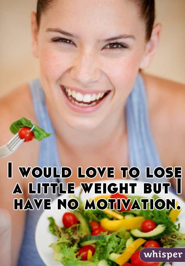 I would love to lose a little weight but I have no motivation.