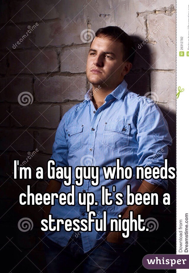 I'm a Gay guy who needs cheered up. It's been a stressful night. 