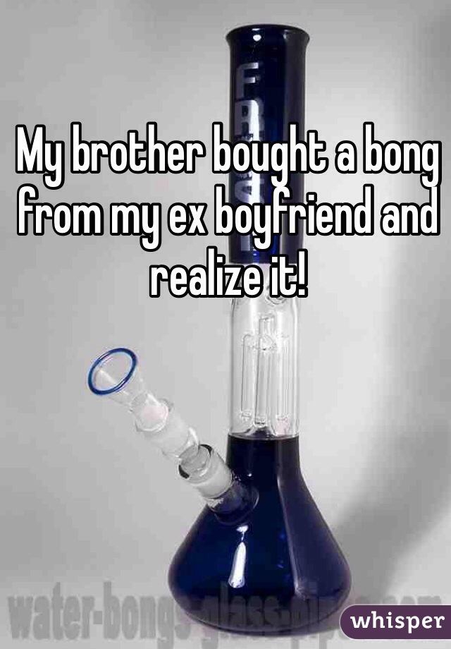 My brother bought a bong from my ex boyfriend and realize it! 