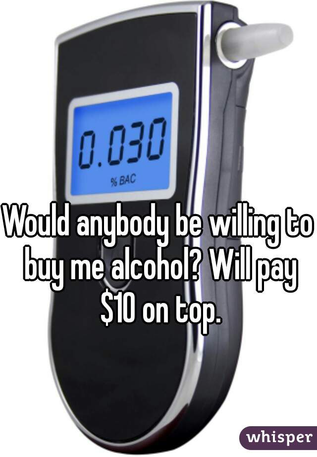 Would anybody be willing to buy me alcohol? Will pay $10 on top.