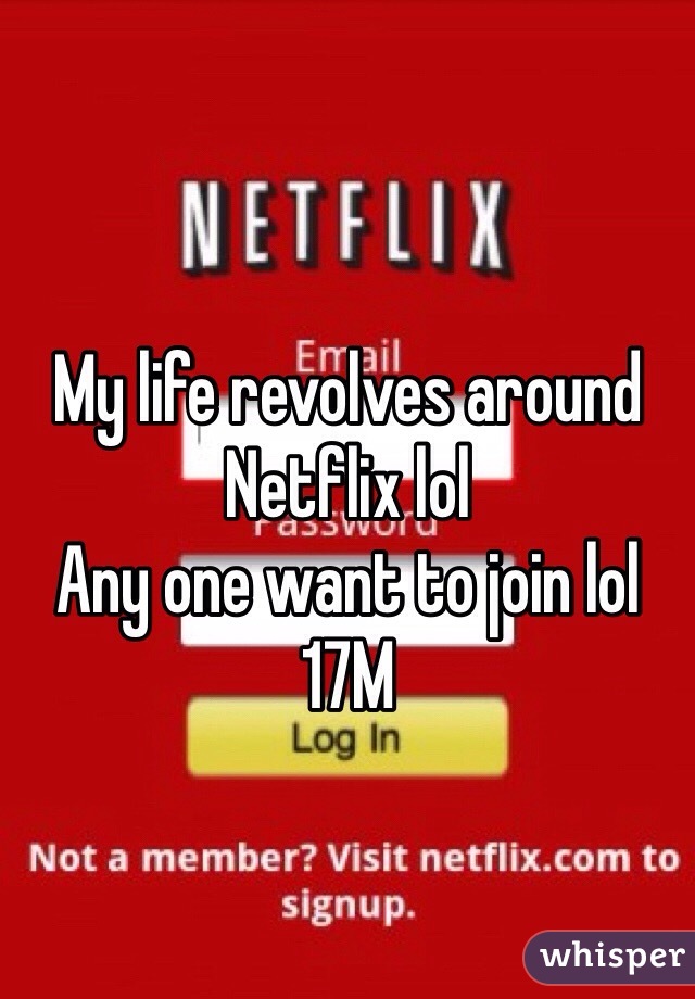 My life revolves around Netflix lol 
Any one want to join lol 
17M