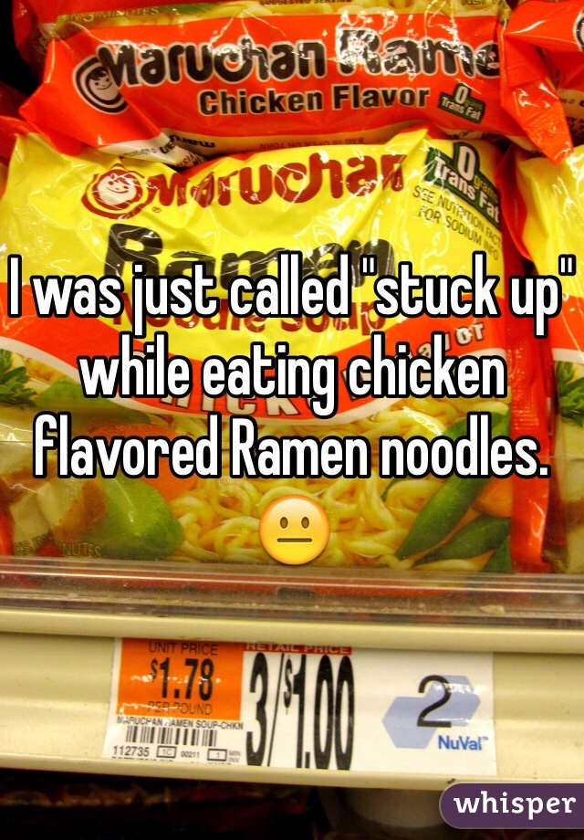 I was just called "stuck up" while eating chicken flavored Ramen noodles. 😐