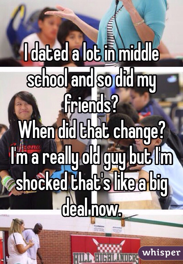 I dated a lot in middle school and so did my friends?
When did that change?
I'm a really old guy but I'm shocked that's like a big deal now.