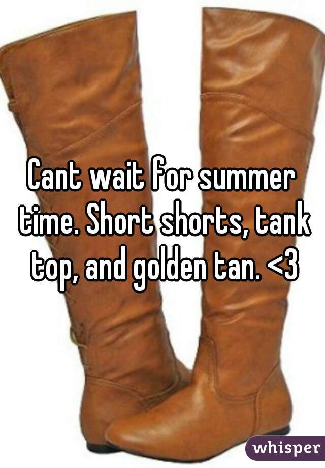 Cant wait for summer time. Short shorts, tank top, and golden tan. <3