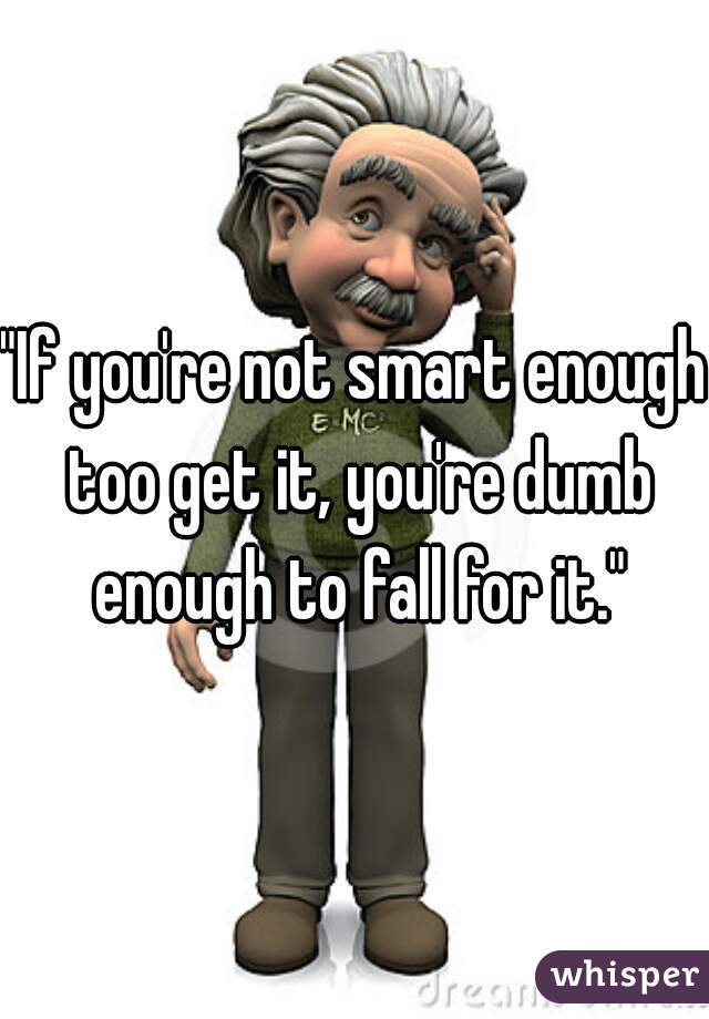 "If you're not smart enough too get it, you're dumb enough to fall for it."