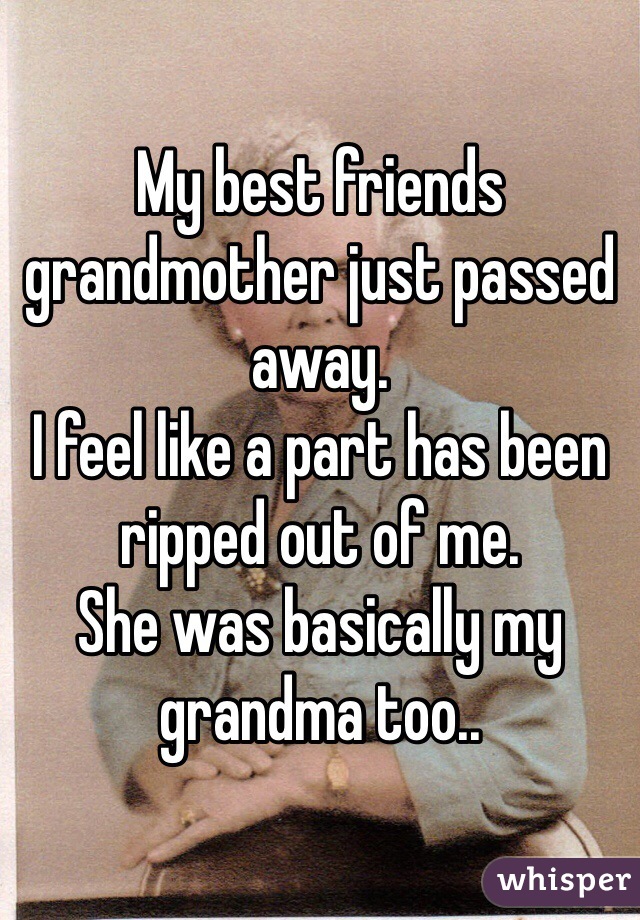 My best friends grandmother just passed away.
I feel like a part has been ripped out of me.
She was basically my grandma too..