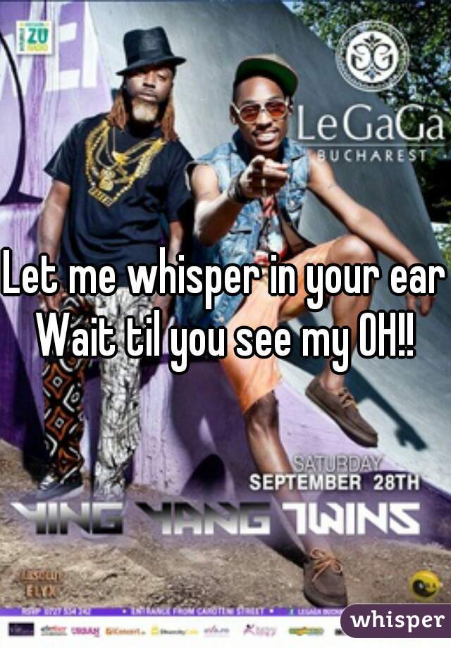Let me whisper in your ear
Wait til you see my OH!!