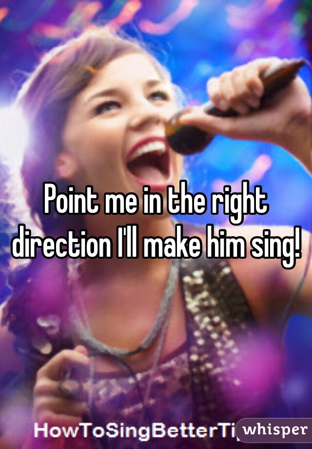 Point me in the right direction I'll make him sing!