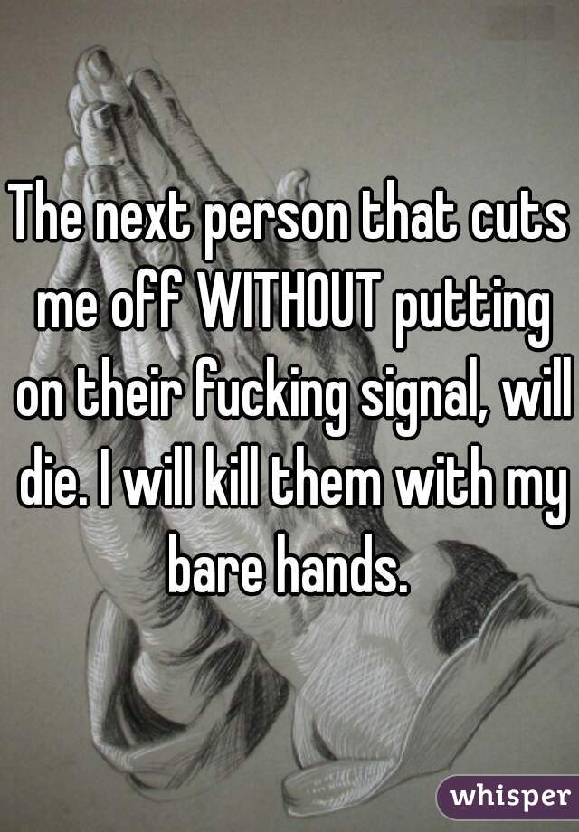 The next person that cuts me off WITHOUT putting on their fucking signal, will die. I will kill them with my bare hands. 