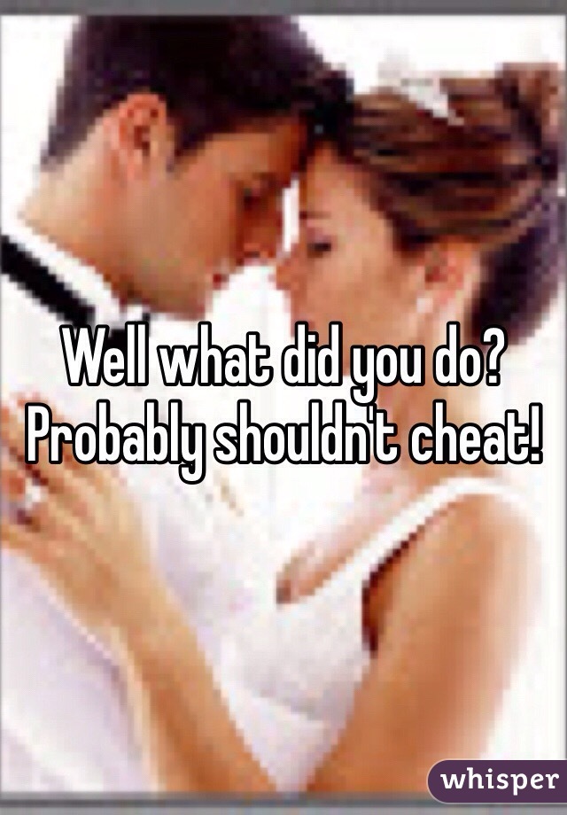 Well what did you do?  Probably shouldn't cheat!
