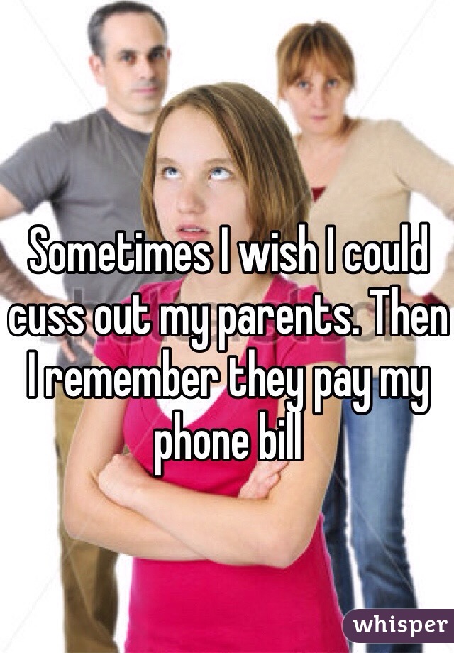 Sometimes I wish I could cuss out my parents. Then I remember they pay my phone bill