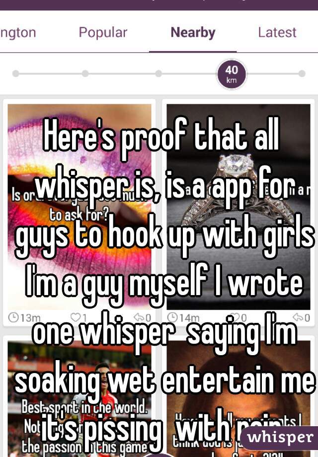 Here's proof that all whisper is, is a app for guys to hook up with girls I'm a guy myself I wrote one whisper  saying I'm soaking wet entertain me it's pissing  with rain 
