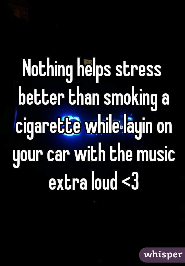 Nothing helps stress better than smoking a cigarette while layin on your car with the music extra loud <3