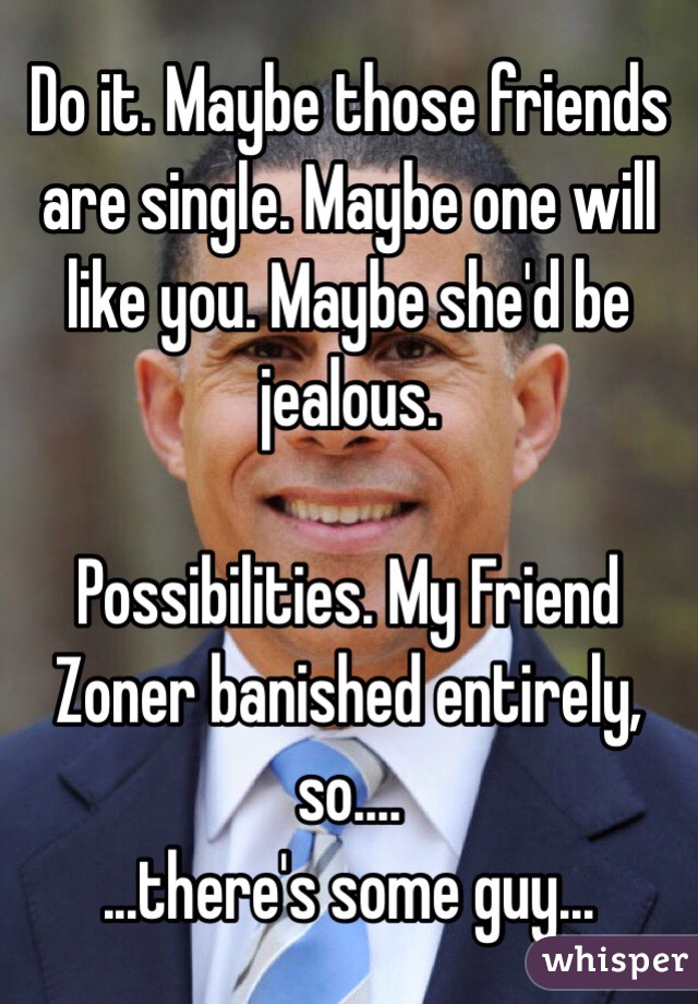 Do it. Maybe those friends are single. Maybe one will like you. Maybe she'd be jealous. 

Possibilities. My Friend Zoner banished entirely, so....
...there's some guy...