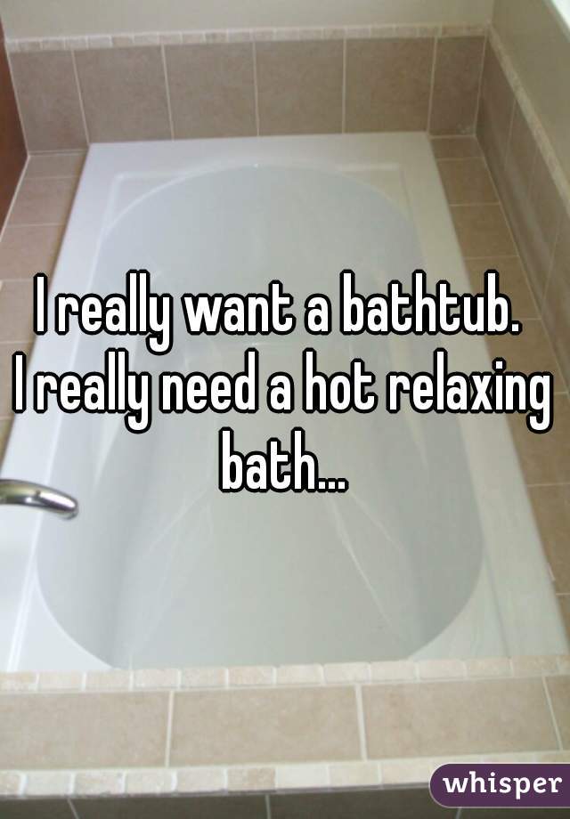 I really want a bathtub. 
I really need a hot relaxing bath... 
