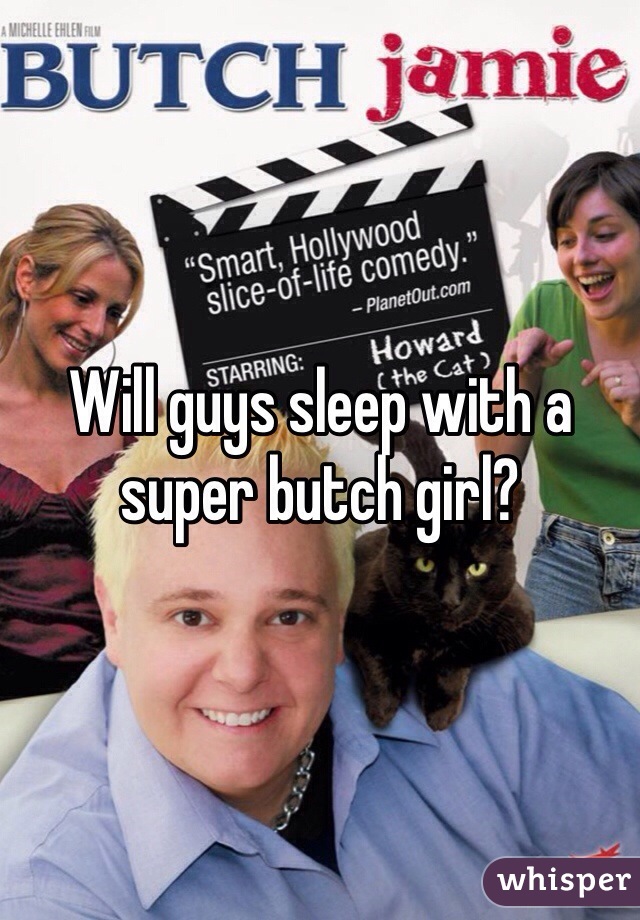 Will guys sleep with a super butch girl?
