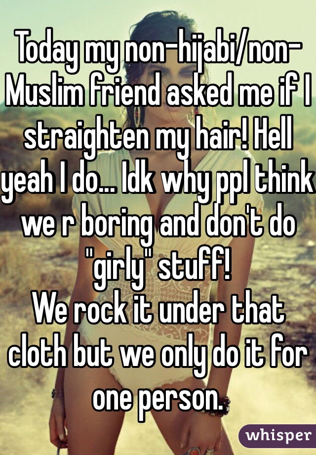 Today my non-hijabi/non-Muslim friend asked me if I straighten my hair! Hell yeah I do... Idk why ppl think we r boring and don't do "girly" stuff! 
We rock it under that cloth but we only do it for one person. 