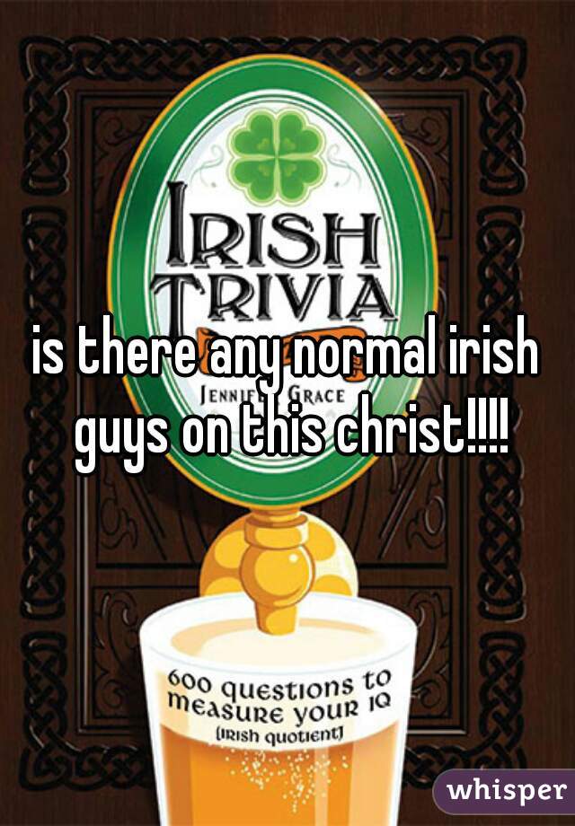 is there any normal irish guys on this christ!!!!