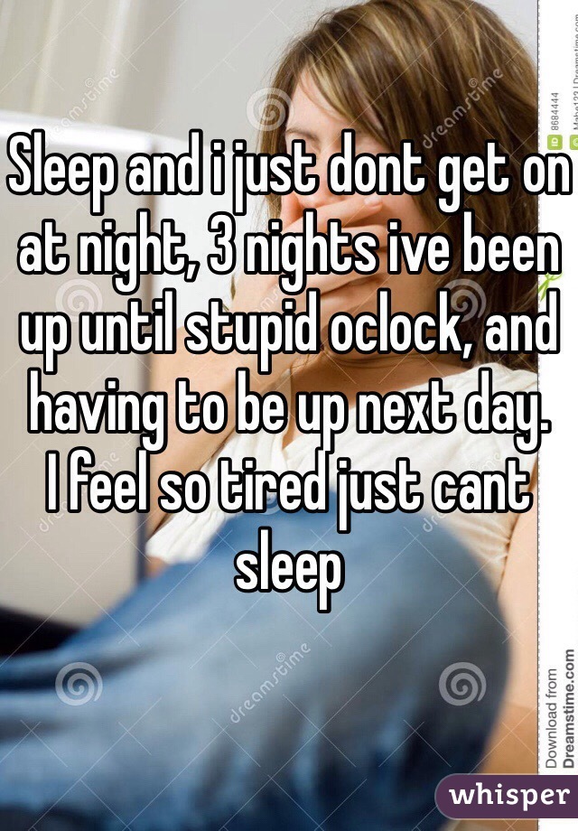 Sleep and i just dont get on at night, 3 nights ive been up until stupid oclock, and having to be up next day.
I feel so tired just cant sleep