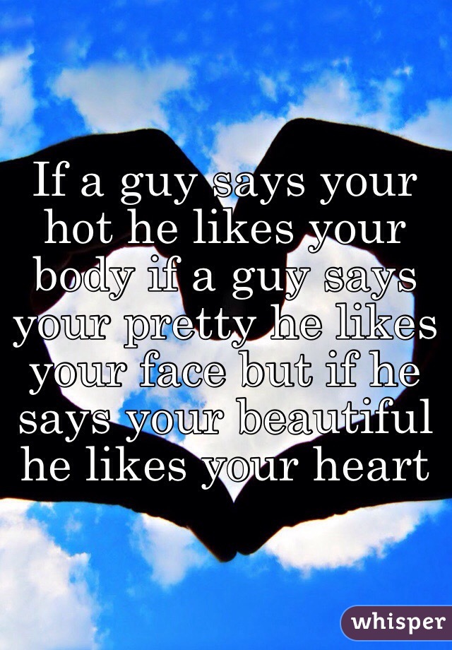 If a guy says your hot he likes your body if a guy says your pretty he likes your face but if he says your beautiful he likes your heart