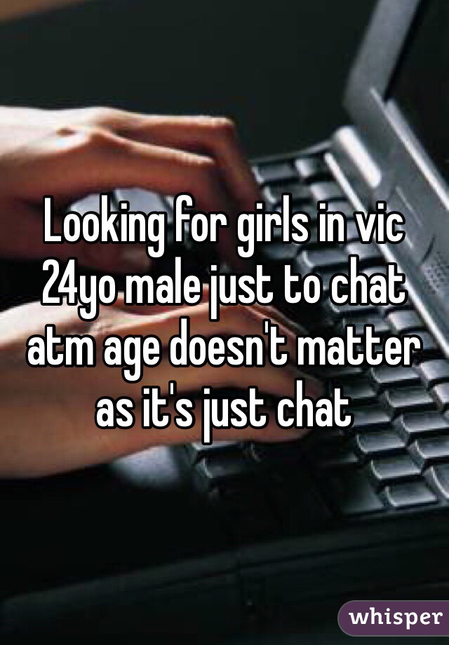 Looking for girls in vic 24yo male just to chat atm age doesn't matter as it's just chat