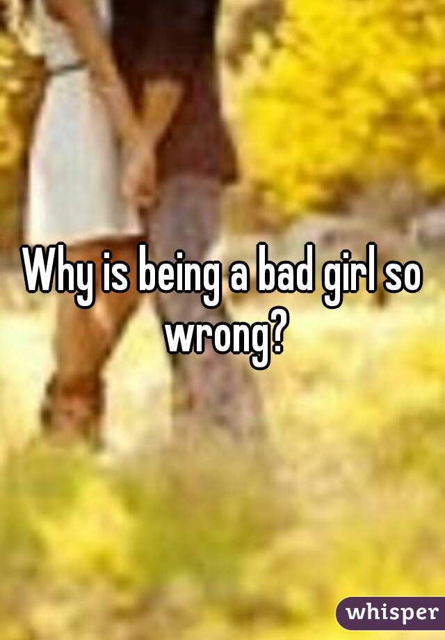 Why is being a bad girl so wrong?