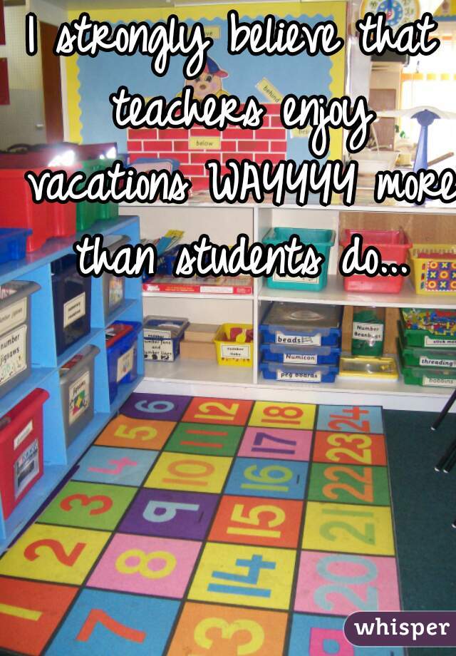 I strongly believe that teachers enjoy vacations WAYYYY more than students do...