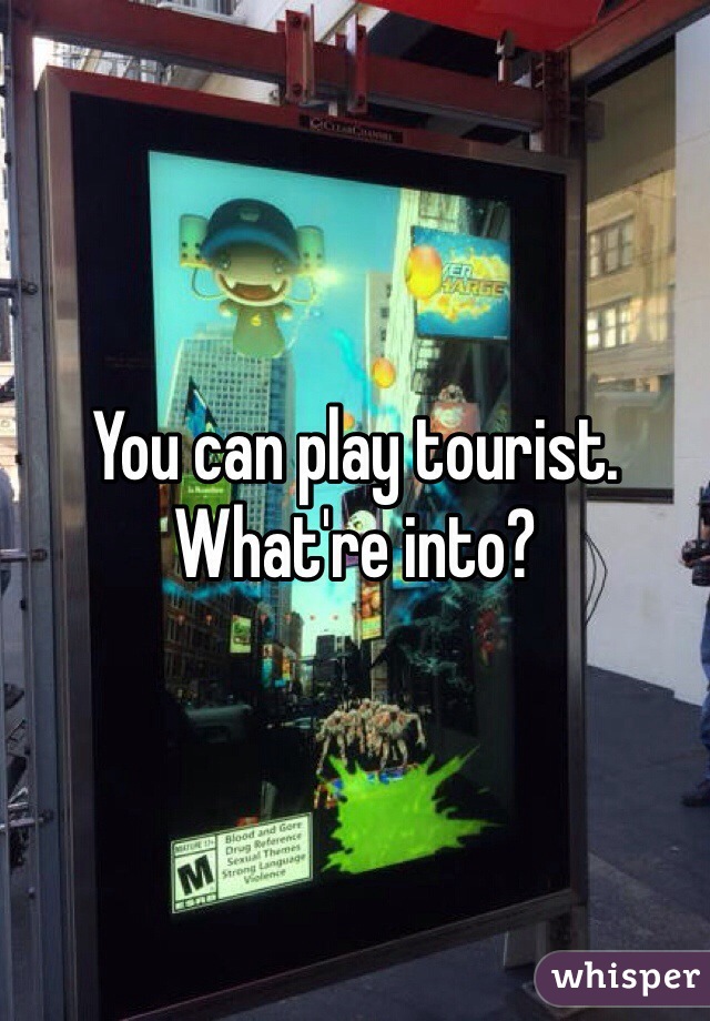 You can play tourist. What're into?