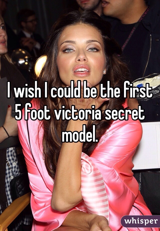 I wish I could be the first 5 foot victoria secret model.