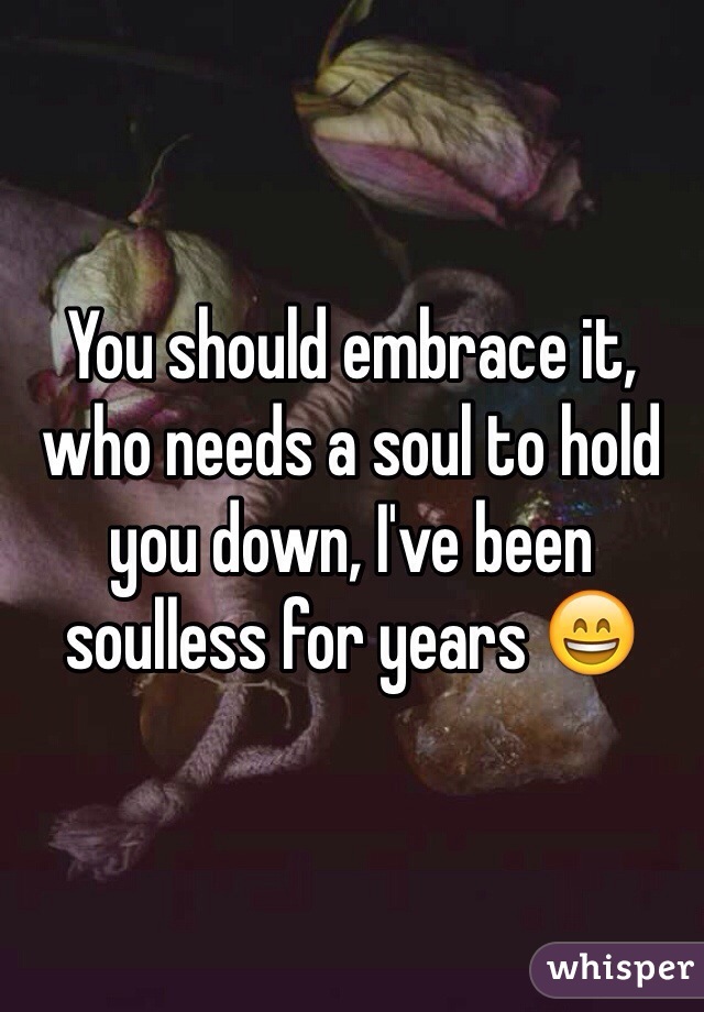You should embrace it, who needs a soul to hold you down, I've been soulless for years 😄