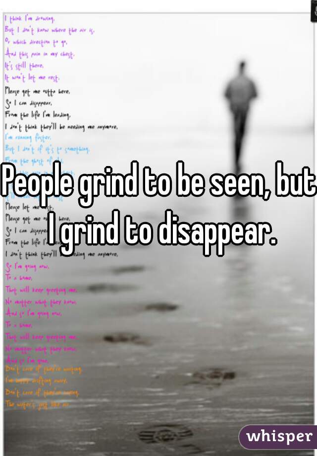 People grind to be seen, but I grind to disappear.