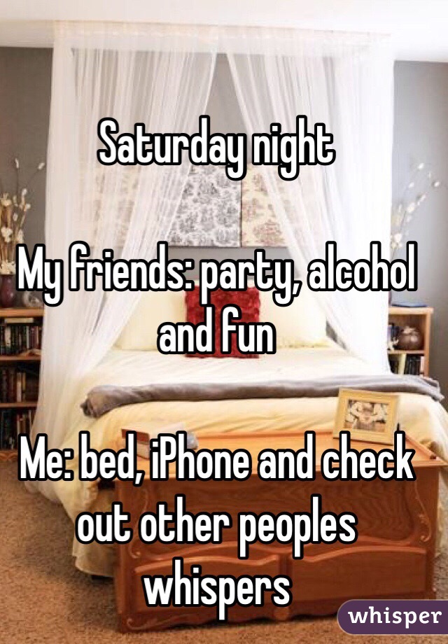 Saturday night

My friends: party, alcohol and fun

Me: bed, iPhone and check out other peoples whispers 