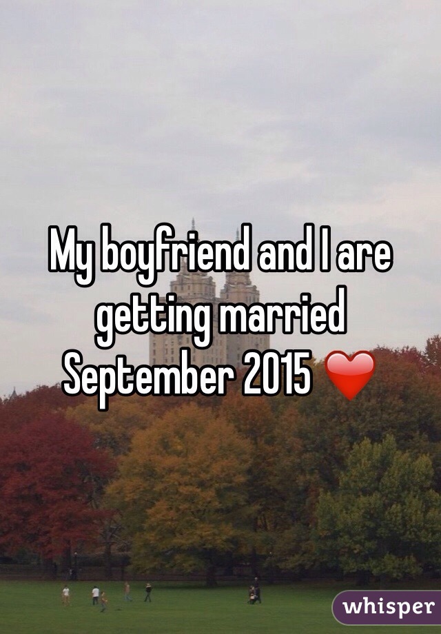 My boyfriend and I are getting married September 2015 ❤️