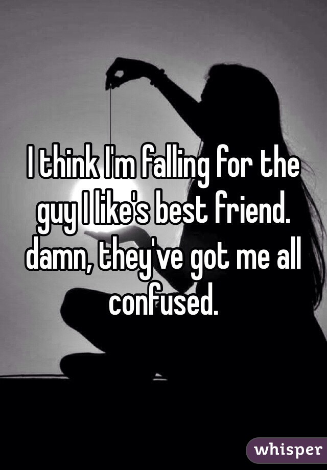 I think I'm falling for the guy I like's best friend. damn, they've got me all confused. 
