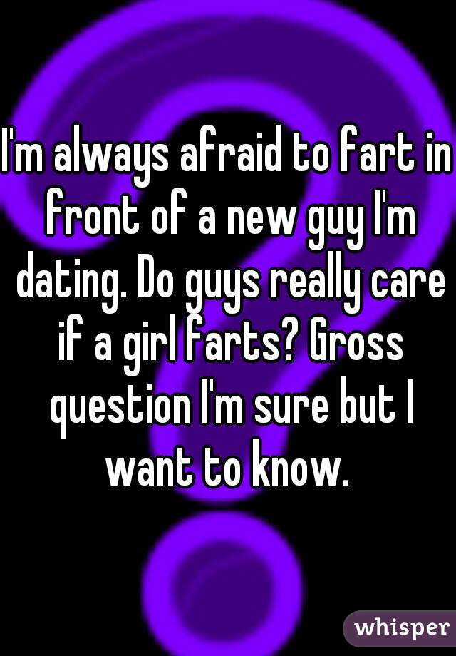 I'm always afraid to fart in front of a new guy I'm dating. Do guys really care if a girl farts? Gross question I'm sure but I want to know. 