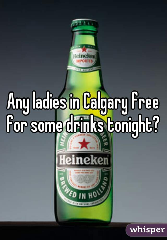 Any ladies in Calgary free for some drinks tonight? 