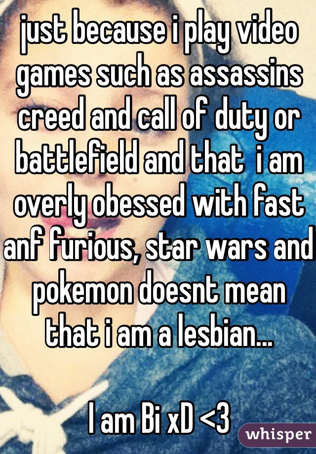 just because i play video games such as assassins creed and call of duty or battlefield and that  i am  overly obessed with fast anf furious, star wars and pokemon doesnt mean that i am a lesbian...

I am Bi xD <3