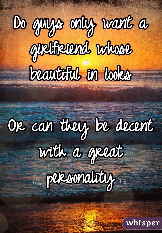 Do guys only want a girlfriend whose beautiful in looks

Or can they be decent with a great personality


