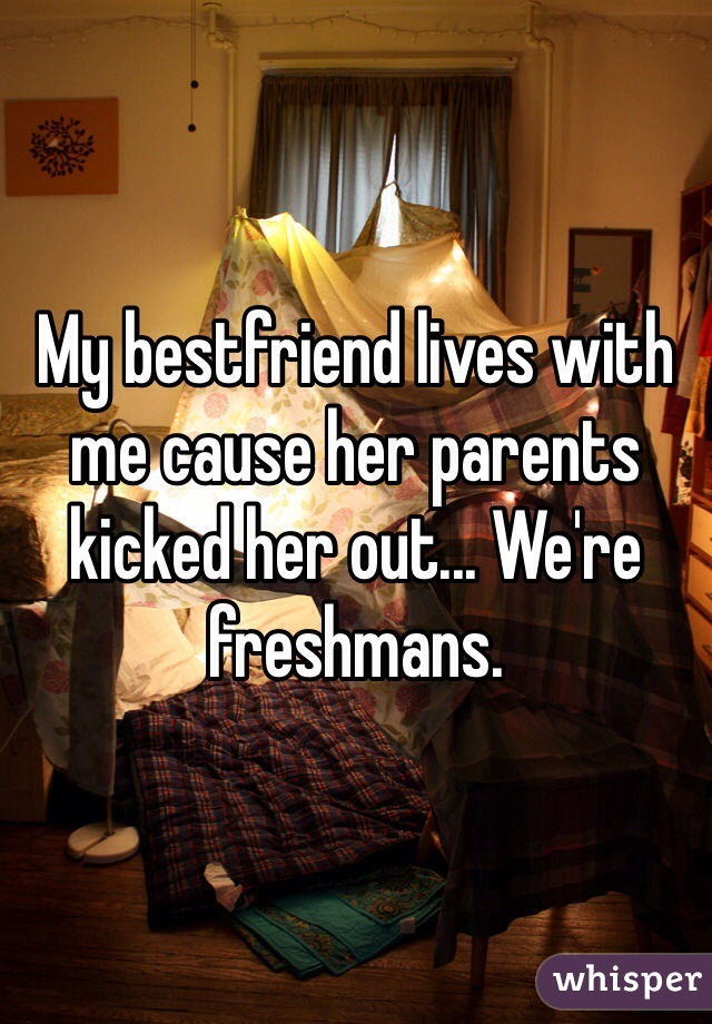 My bestfriend lives with me cause her parents kicked her out... We're freshmans. 