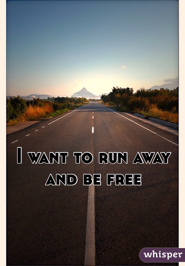 I want to run away and be free